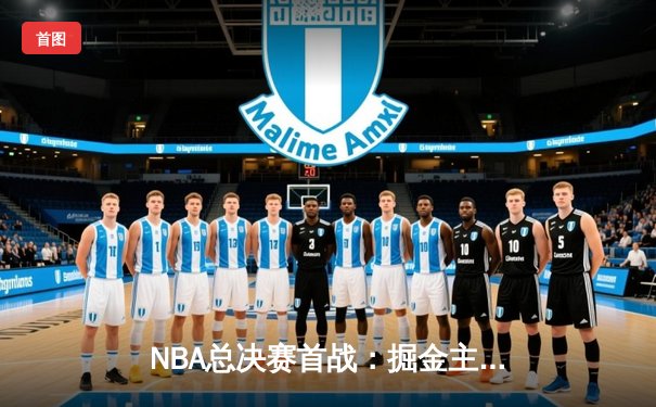 NBA总决赛首战：掘金主场险胜热火，约基奇狂砍27+14率队拔得头筹