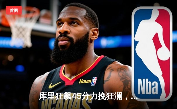 库里狂飙45分力挽狂澜，勇士加时险胜凯尔特人夺赛季关键战