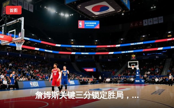 詹姆斯关键三分锁定胜局，湖人加时险胜勇士终结三连败