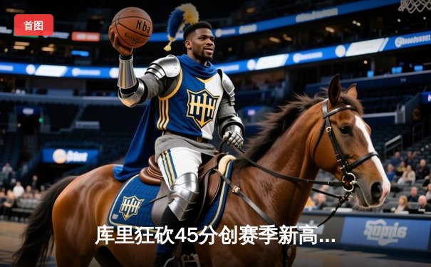 库里狂砍45分创赛季新高，勇士加时险胜凯尔特人迎六连胜