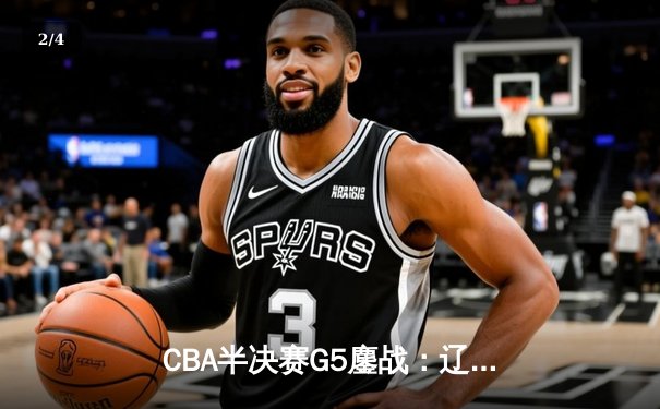 CBA半决赛G5鏖战：辽宁本钢加时逆转广东宏远 赵继伟砍30+10率队挺进总决赛 - 2