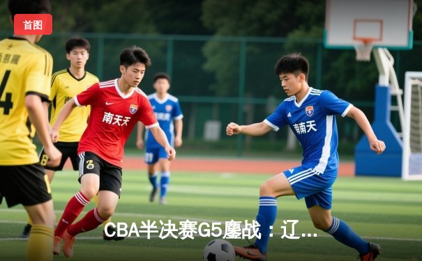 CBA半决赛G5鏖战：辽宁本钢加时逆转广东宏远 赵继伟35分创生涯新高