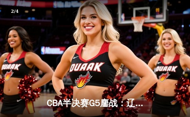 CBA半决赛G5鏖战：辽宁本钢加时逆转广东宏远 赵继伟35分创生涯新高 - 2
