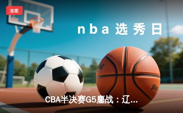 CBA半决赛G5鏖战：辽宁本钢加时逆转广东宏远 赵继伟砍30+10率队挺进总决赛