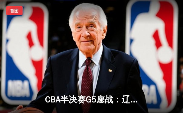 CBA半决赛G5鏖战：辽宁本钢加时逆转广东宏远 赵继伟砍30+10率队挺进总决赛
