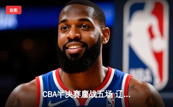 CBA半决赛鏖战五场 辽宁本钢逆转浙江广厦晋级总决赛