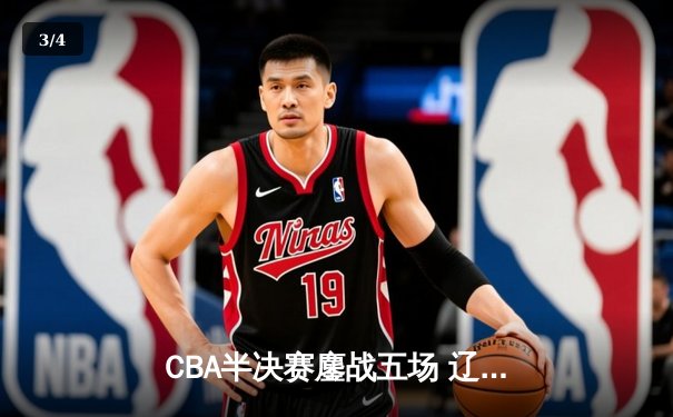 CBA半决赛鏖战五场 辽宁本钢逆转浙江广厦晋级总决赛 - 3