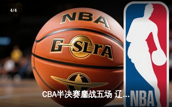 CBA半决赛鏖战五场 辽宁本钢逆转浙江广厦晋级总决赛 - 4