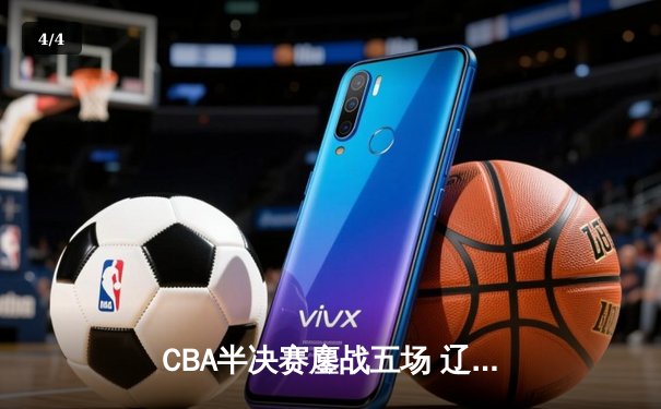 CBA半决赛鏖战五场 辽宁本钢逆转浙江广厦晋级总决赛 - 4