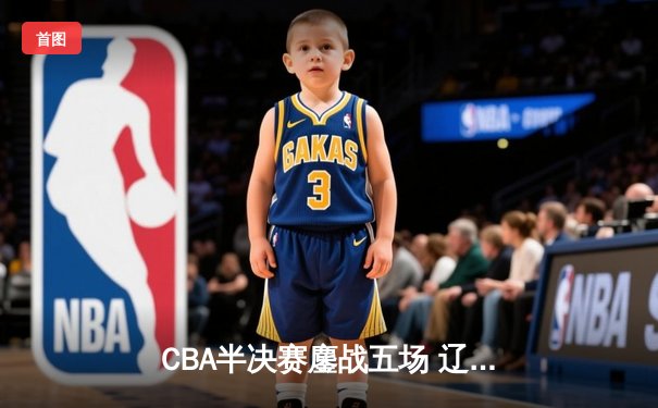 CBA半决赛鏖战五场 辽宁本钢逆转浙江广厦晋级总决赛