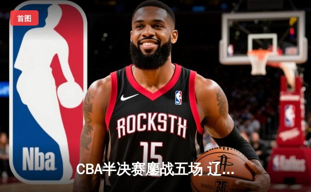 CBA半决赛鏖战五场 辽宁本钢逆转浙江广厦晋级总决赛