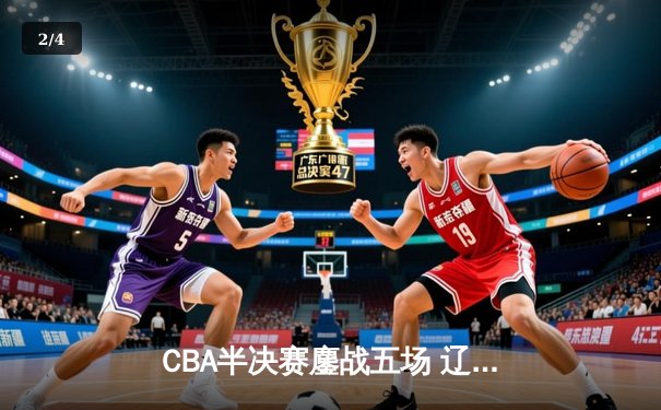 CBA半决赛鏖战五场 辽宁本钢逆转浙江广厦晋级总决赛 - 2
