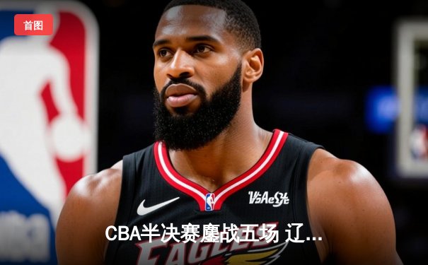 CBA半决赛鏖战五场 辽宁本钢逆转浙江广厦晋级总决赛