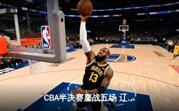 CBA半决赛鏖战五场 辽宁本钢逆转浙江广厦晋级总决赛 - 2